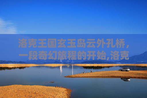 洛克王国玄玉岛云外孔桥，一段奇幻旅程的开始,洛克王国的云外孔桥