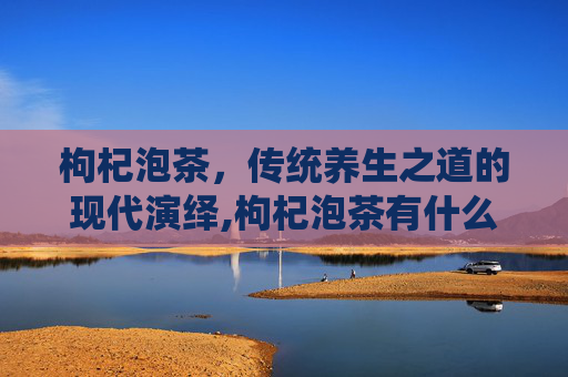 枸杞泡茶，传统养生之道的现代演绎,枸杞泡茶有什么功效