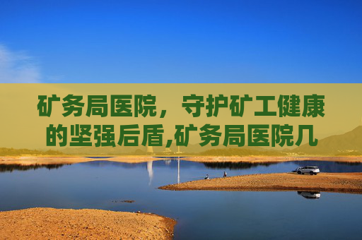 矿务局医院，守护矿工健康的坚强后盾,矿务局医院几点上班