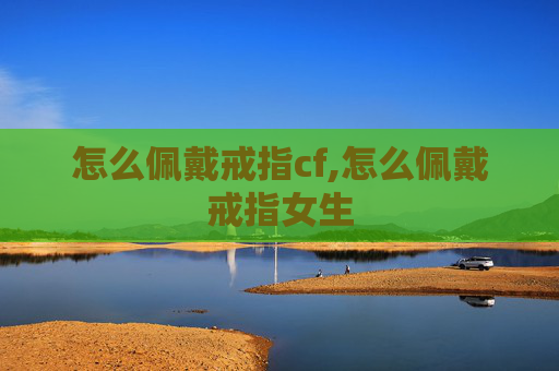 怎么佩戴戒指cf,怎么佩戴戒指女生