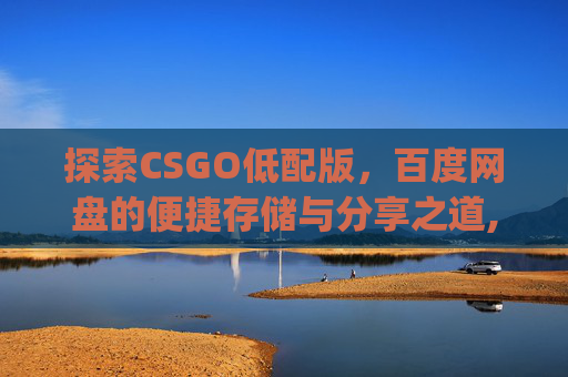 探索CSGO低配版，百度网盘的便捷存储与分享之道,csgo百度云