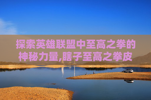 探索英雄联盟中至高之拳的神秘力量,瞎子至高之拳皮肤多少钱