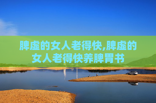 脾虚的女人老得快,脾虚的女人老得快养脾胃书