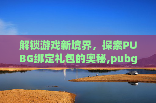 解锁游戏新境界，探索PUBG绑定礼包的奥秘,pubg礼包码怎么用