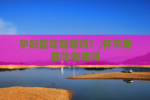 孕妇能吃咖喱吗？,怀孕期能吃咖喱吗