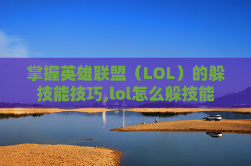 掌握英雄联盟（LOL）的躲技能技巧,lol怎么躲技能