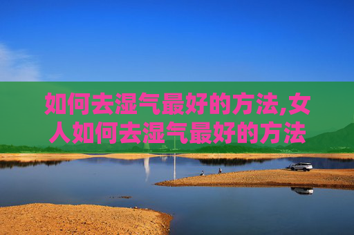 如何去湿气最好的方法,女人如何去湿气最好的方法