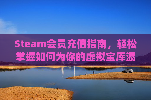 Steam会员充值指南，轻松掌握如何为你的虚拟宝库添砖加瓦,steam怎么充vip