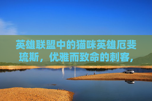英雄联盟中的猫咪英雄厄斐琉斯，优雅而致命的刺客,猫配厄斐琉斯