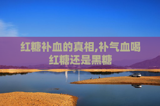 红糖补血的真相,补气血喝红糖还是黑糖