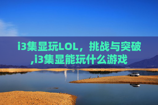 i3集显玩LOL，挑战与突破,i3集显能玩什么游戏