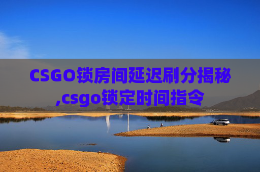 CSGO锁房间延迟刷分揭秘,csgo锁定时间指令
