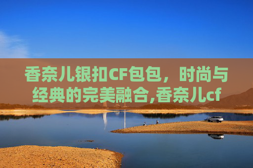 香奈儿银扣CF包包，时尚与经典的完美融合,香奈儿cf银扣还是金扣