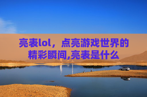 亮表lol，点亮游戏世界的精彩瞬间,亮表是什么