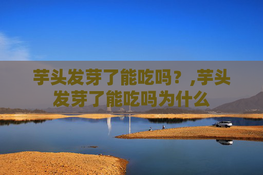 芋头发芽了能吃吗？,芋头发芽了能吃吗为什么