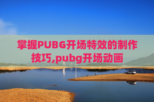 掌握PUBG开场特效的制作技巧,pubg开场动画
