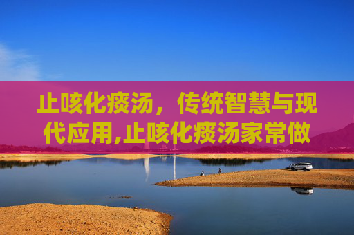 止咳化痰汤，传统智慧与现代应用,止咳化痰汤家常做法