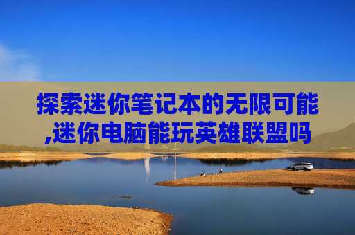 探索迷你笔记本的无限可能,迷你电脑能玩英雄联盟吗