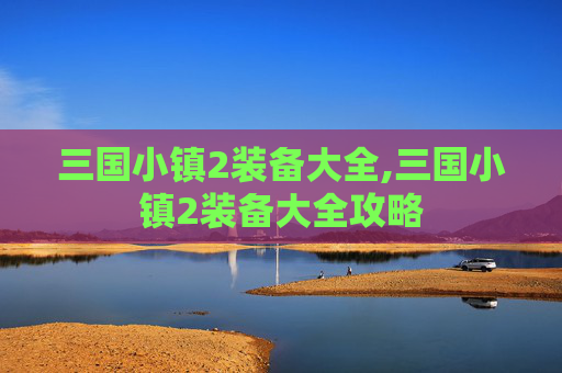 三国小镇2装备大全,三国小镇2装备大全攻略