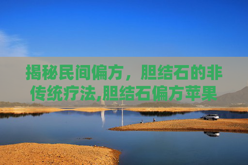 揭秘民间偏方，胆结石的非传统疗法,胆结石偏方苹果步骤