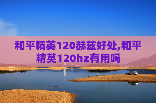 和平精英120赫兹好处,和平精英120hz有用吗