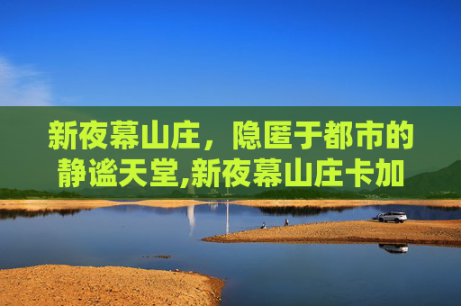 新夜幕山庄，隐匿于都市的静谧天堂,新夜幕山庄卡加速图片