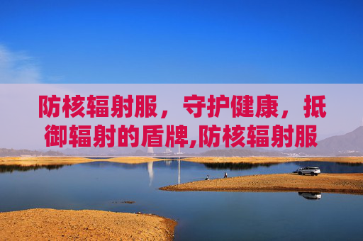 防核辐射服，守护健康，抵御辐射的盾牌,防核辐射服多少钱一套