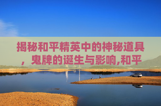 揭秘和平精英中的神秘道具，鬼牌的诞生与影响,和平精英有没有鬼