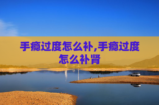 手瘾过度怎么补,手瘾过度怎么补肾