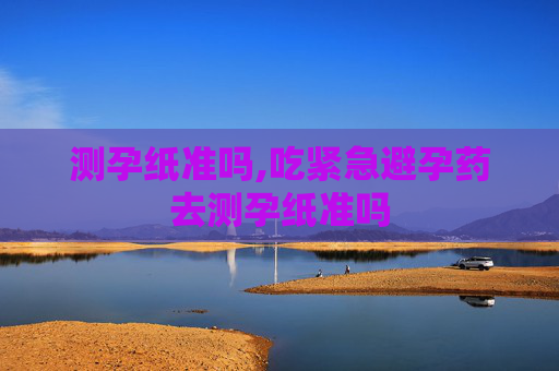 测孕纸准吗,吃紧急避孕药去测孕纸准吗