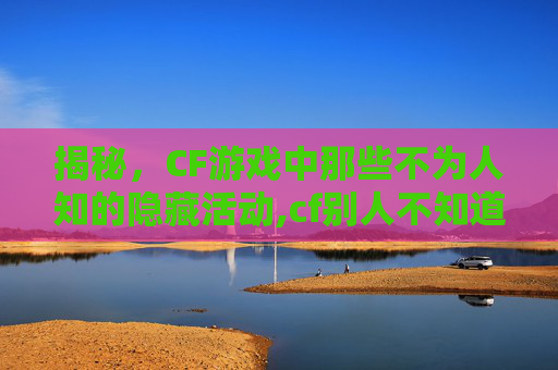 揭秘，CF游戏中那些不为人知的隐藏活动,cf别人不知道的活动有哪些