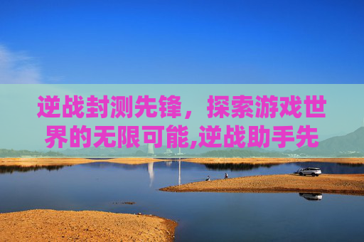 逆战封测先锋，探索游戏世界的无限可能,逆战助手先锋