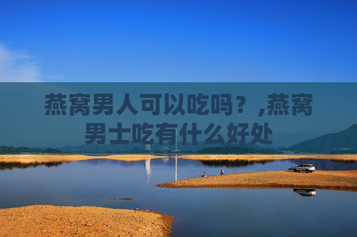 燕窝男人可以吃吗？,燕窝男士吃有什么好处