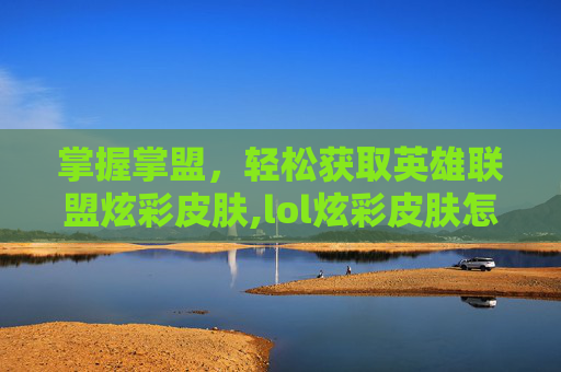 掌握掌盟，轻松获取英雄联盟炫彩皮肤,lol炫彩皮肤怎么购买