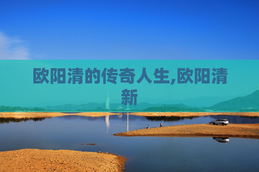 欧阳清的传奇人生,欧阳清新