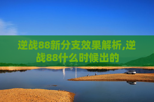 逆战88新分支效果解析,逆战88什么时候出的