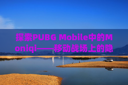 探索PUBG Mobile中的Moniqi——移动战场上的隐秘力量,Pubg手游官网