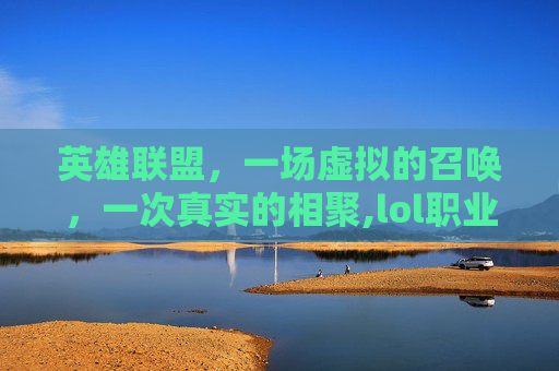 英雄联盟，一场虚拟的召唤，一次真实的相聚,lol职业邀请函