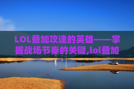 LOL叠加攻速的英雄——掌握战场节奏的关键,lol叠加攻速的英雄是谁