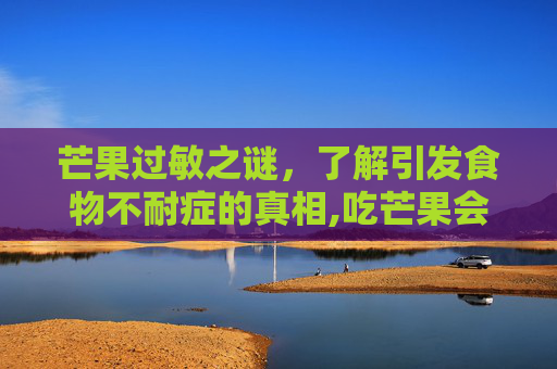 芒果过敏之谜，了解引发食物不耐症的真相,吃芒果会过敏吗怎样处理