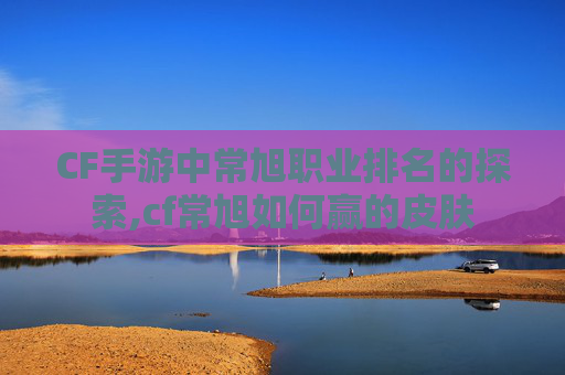 CF手游中常旭职业排名的探索,cf常旭如何赢的皮肤