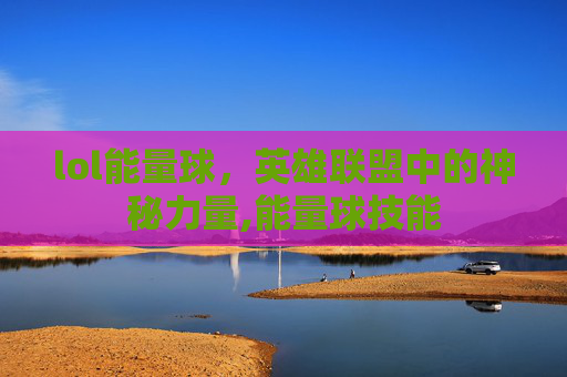 lol能量球，英雄联盟中的神秘力量,能量球技能