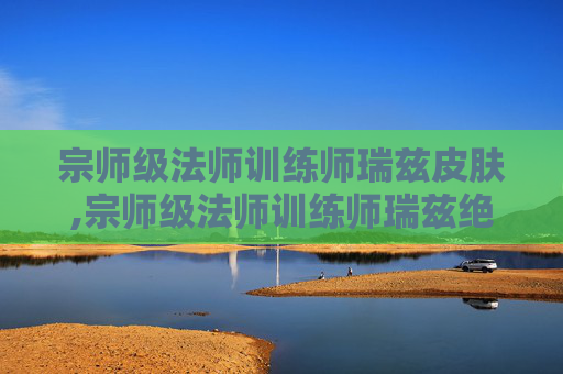 宗师级法师训练师瑞兹皮肤,宗师级法师训练师瑞兹绝版了吗