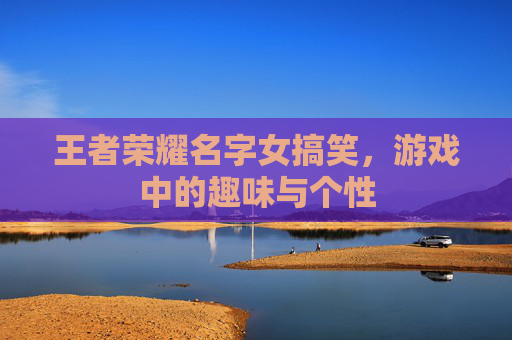 王者荣耀名字女搞笑，游戏中的趣味与个性