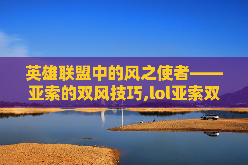 英雄联盟中的风之使者——亚索的双风技巧,lol亚索双风教程
