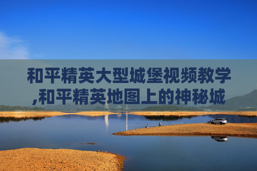 和平精英大型城堡视频教学,和平精英地图上的神秘城堡