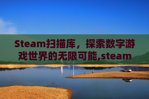 Steam扫描库，探索数字游戏世界的无限可能,steam扫描游戏文件