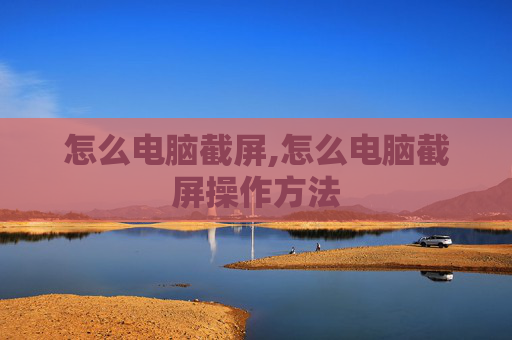 怎么电脑截屏,怎么电脑截屏操作方法