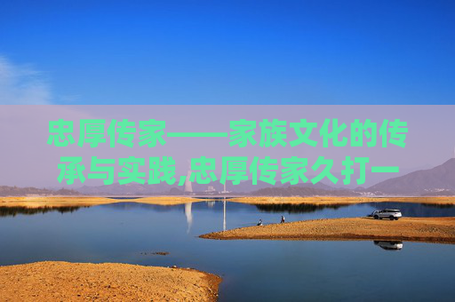 忠厚传家——家族文化的传承与实践,忠厚传家久打一数字