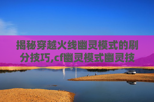 揭秘穿越火线幽灵模式的刷分技巧,cf幽灵模式幽灵技巧